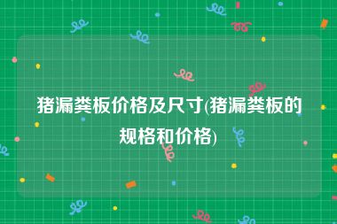 猪漏粪板价格及尺寸(猪漏粪板的规格和价格)