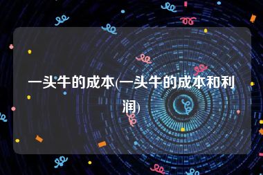 一头牛的成本(一头牛的成本和利润)