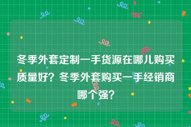 冬季外套定制一手货源在哪儿购买质量好？冬季外套购买一手经销商哪个强？