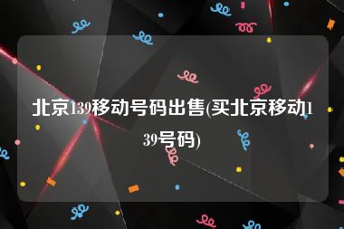 北京139移动号码出售(买北京移动139号码)