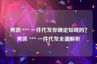 男装 *** 一件代发你确定知晓吗？男装 *** 一件代发全面解析