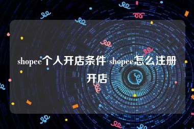 shopee个人开店条件 shopee怎么注册开店