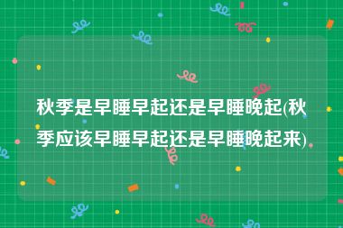 秋季是早睡早起还是早睡晚起(秋季应该早睡早起还是早睡晚起来)