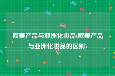 欧美产品与亚洲化妆品(欧美产品与亚洲化妆品的区别)