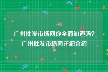 广州批发市场网你全面知道吗？广州批发市场网详细介绍
