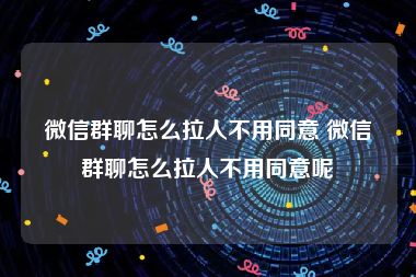 微信群聊怎么拉人不用同意 微信群聊怎么拉人不用同意呢