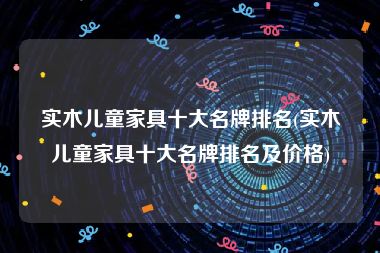实木儿童家具十大名牌排名(实木儿童家具十大名牌排名及价格)