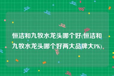 恒洁和九牧水龙头哪个好(恒洁和九牧水龙头哪个好两大品牌大PK)