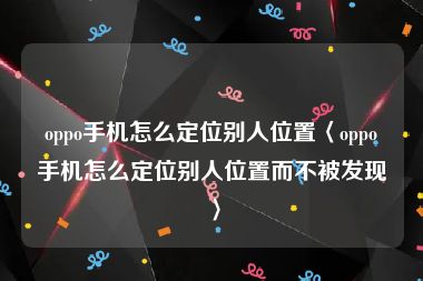oppo手机怎么定位别人位置〈oppo手机怎么定位别人位置而不被发现〉