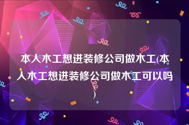 本人木工想进装修公司做木工(本人木工想进装修公司做木工可以吗)