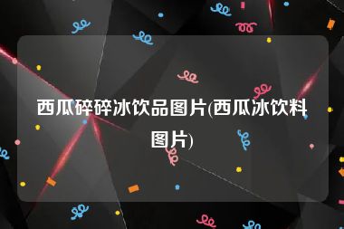 西瓜碎碎冰饮品图片(西瓜冰饮料图片)