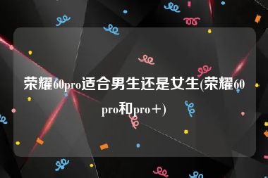 荣耀60pro适合男生还是女生(荣耀60pro和pro+)
