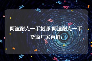 阿迪耐克一手货源(阿迪耐克一手货源厂家直销)