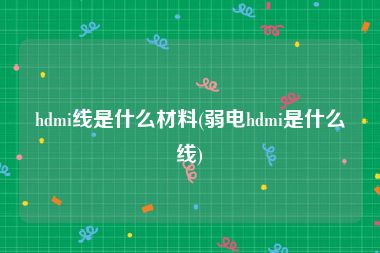 hdmi线是什么材料(弱电hdmi是什么线)