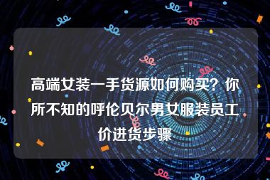 高端女装一手货源如何购买？你所不知的呼伦贝尔男女服装员工价进货步骤