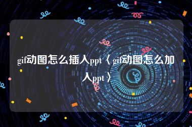 gif动图怎么插入ppt〈gif动图怎么加入ppt〉