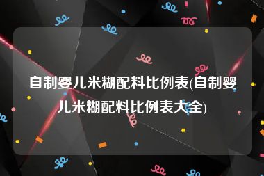 自制婴儿米糊配料比例表(自制婴儿米糊配料比例表大全)