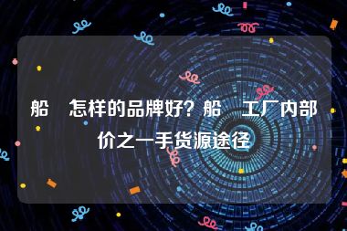 船祙怎样的品牌好？船祙工厂内部价之一手货源途径