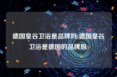 德国皇谷卫浴是品牌吗(德国皇谷卫浴是德国的品牌吗)