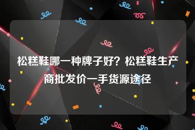 松糕鞋哪一种牌子好？松糕鞋生产商批发价一手货源途径