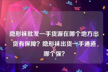 隐形袜批发一手货源在哪个地方出货有保障？隐形袜出货一手通道哪个强？