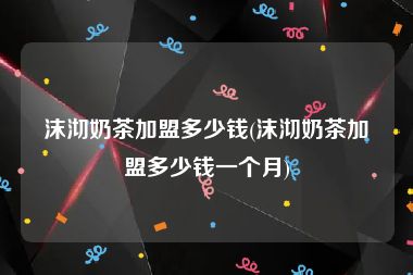 沫沏奶茶加盟多少钱(沫沏奶茶加盟多少钱一个月)