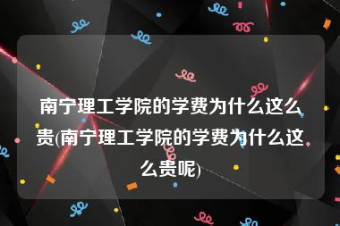 南宁理工学院的学费为什么这么贵(南宁理工学院的学费为什么这么贵呢)