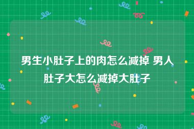 男生小肚子上的肉怎么减掉 男人肚子大怎么减掉大肚子