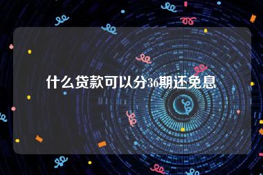 什么贷款可以分36期还免息