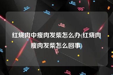 红烧肉中瘦肉发柴怎么办(红烧肉瘦肉发柴怎么回事)