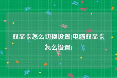 双显卡怎么切换设置(电脑双显卡怎么设置)