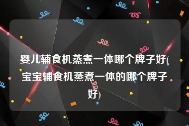婴儿辅食机蒸煮一体哪个牌子好(宝宝辅食机蒸煮一体的哪个牌子好)