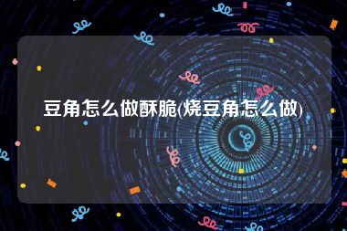 豆角怎么做酥脆(烧豆角怎么做)