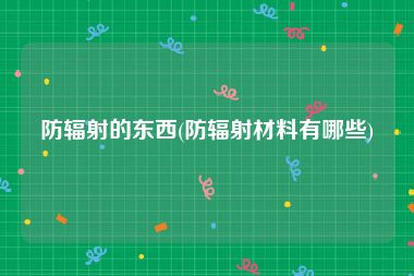 防辐射的东西(防辐射材料有哪些)