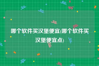 哪个软件买汉堡便宜(哪个软件买汉堡便宜点)