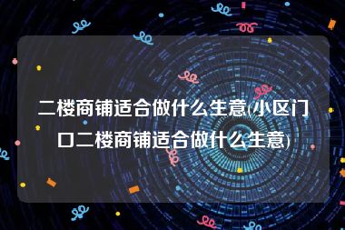 二楼商铺适合做什么生意(小区门口二楼商铺适合做什么生意)