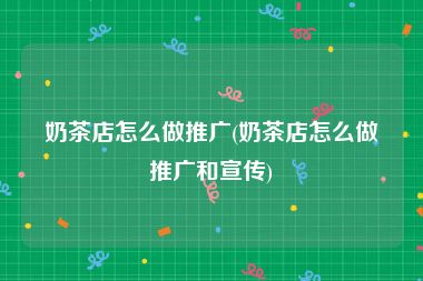 奶茶店怎么做推广(奶茶店怎么做推广和宣传)