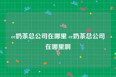 cc奶茶总公司在哪里 cc奶茶总公司在哪里啊