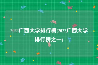2022广西大学排行榜(2022广西大学排行榜之一)
