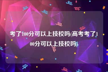 考了100分可以上技校吗(高考考了100分可以上技校吗)