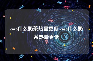 coco什么奶茶热量更低 coco什么奶茶热量更低