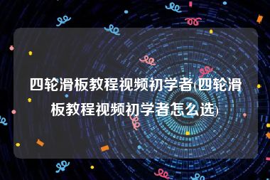 四轮滑板教程视频初学者(四轮滑板教程视频初学者怎么选)