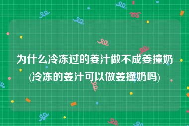 为什么冷冻过的姜汁做不成姜撞奶(冷冻的姜汁可以做姜撞奶吗)