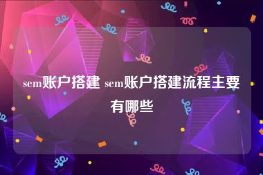 sem账户搭建 sem账户搭建流程主要有哪些