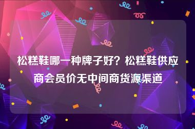 松糕鞋哪一种牌子好？松糕鞋供应商会员价无中间商货源渠道