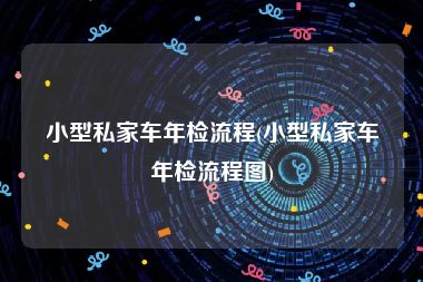 小型私家车年检流程(小型私家车年检流程图)