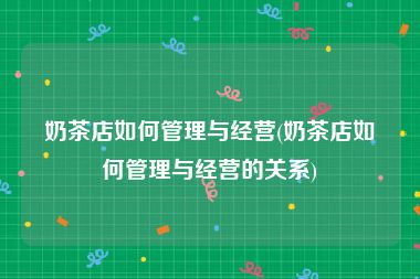 奶茶店如何管理与经营(奶茶店如何管理与经营的关系)