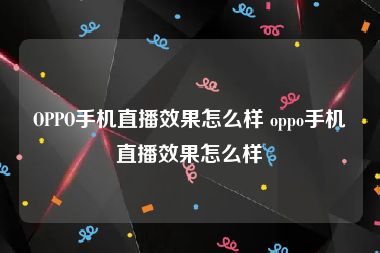 OPPO手机直播效果怎么样 oppo手机直播效果怎么样