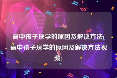 高中孩子厌学的原因及解决方法(高中孩子厌学的原因及解决方法视频)