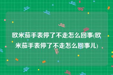 欧米茄手表停了不走怎么回事(欧米茄手表停了不走怎么回事儿)